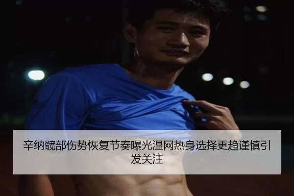 辛纳髋部伤势恢复节奏曝光温网热身选择更趋谨慎引发关注（6686sports）